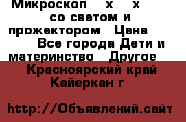 Микроскоп 100х-750х zoom, со светом и прожектором › Цена ­ 1 990 - Все города Дети и материнство » Другое   . Красноярский край,Кайеркан г.